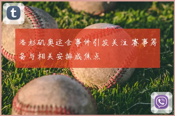 洛杉矶奥运会事件引发关注 赛事筹备与相关安排成焦点