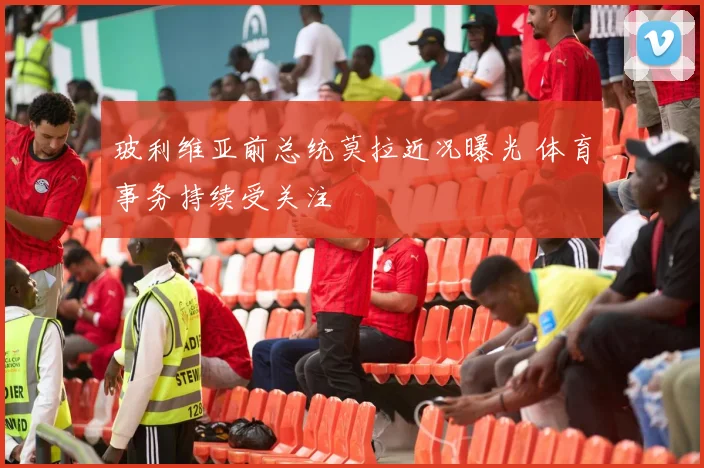 玻利维亚前总统莫拉近况曝光 体育事务持续受关注