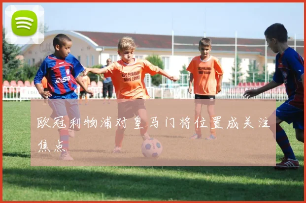 欧冠利物浦对皇马门将位置成关注焦点