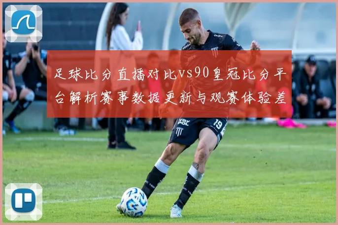 足球比分直播对比vs90皇冠比分平台解析赛事数据更新与观赛体验差异