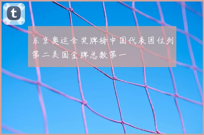 东京奥运会奖牌榜中国代表团位列第二美国金牌总数第一