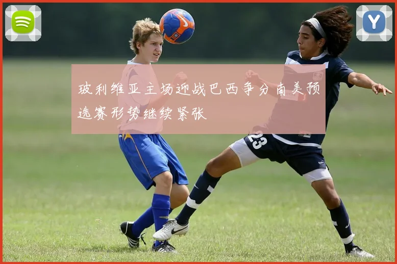 玻利维亚主场迎战巴西争分南美预选赛形势继续紧张
