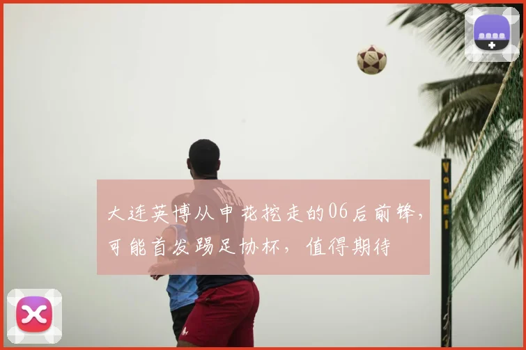 大连英博从申花挖走的06后前锋,可能首发踢足协杯,值得期待