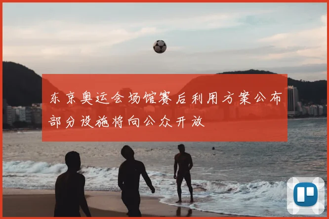 东京奥运会场馆赛后利用方案公布部分设施将向公众开放