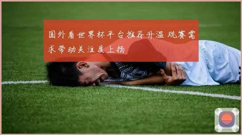 国外看世界杯平台推荐升温 观赛需求带动关注度上扬
