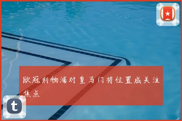 欧冠利物浦对皇马门将位置成关注焦点