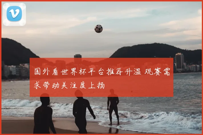 国外看世界杯平台推荐升温 观赛需求带动关注度上扬