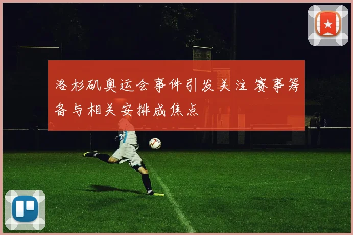 洛杉矶奥运会事件引发关注 赛事筹备与相关安排成焦点