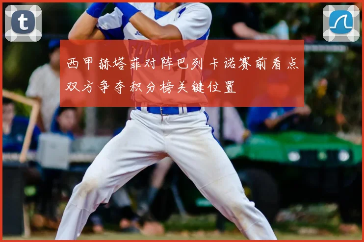 西甲赫塔菲对阵巴列卡诺赛前看点双方争夺积分榜关键位置