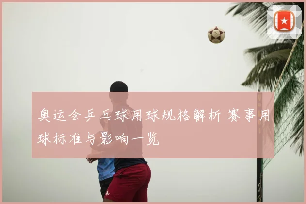 奥运会乒乓球用球规格解析 赛事用球标准与影响一览