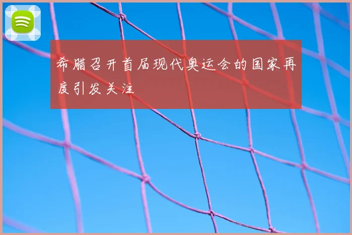 希腊召开首届现代奥运会的国家再度引发关注