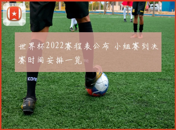 世界杯2022赛程表公布 小组赛到决赛时间安排一览