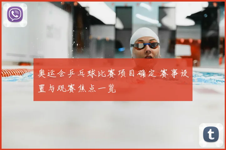 奥运会乒乓球比赛项目确定 赛事设置与观赛焦点一览