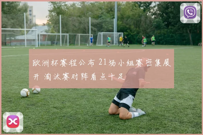 欧洲杯赛程公布 21场小组赛密集展开 淘汰赛对阵看点十足