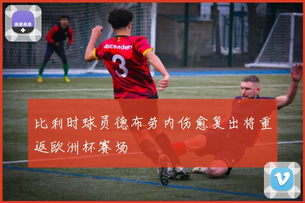 比利时球员德布劳内伤愈复出将重返欧洲杯赛场