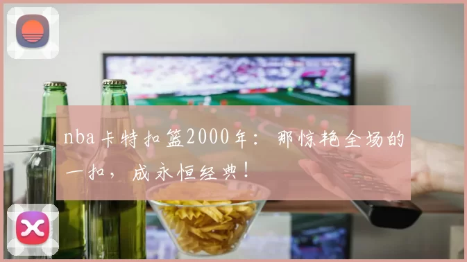 nba卡特扣篮2000年：那惊艳全场的一扣，成永恒经典！