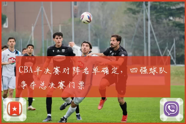 CBA半决赛对阵名单确定，四强球队争夺总决赛门票