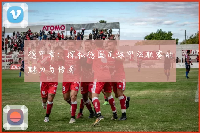 德甲章：探秘德国足球甲级联赛的魅力与传奇
