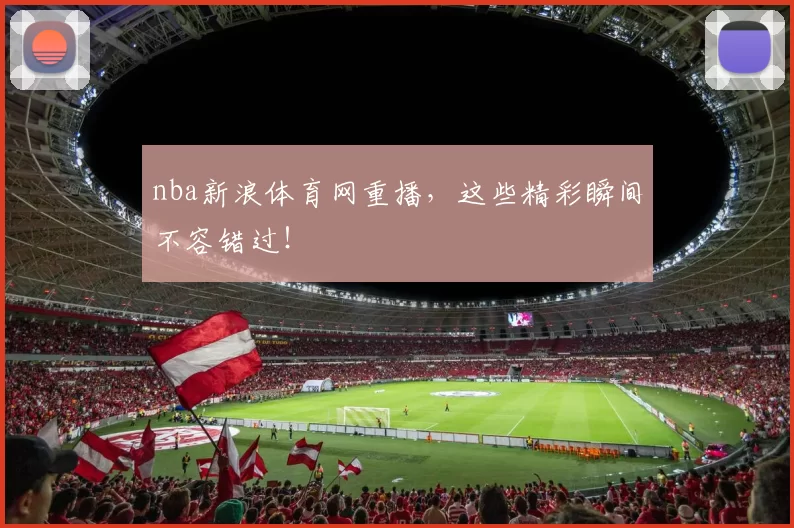 nba新浪体育网重播，这些精彩瞬间不容错过！