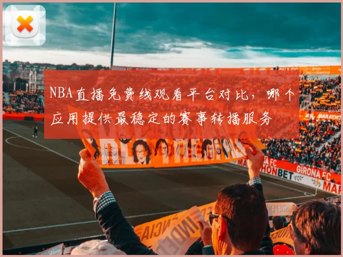 NBA直播免费线观看平台对比，哪个应用提供最稳定的赛事转播服务