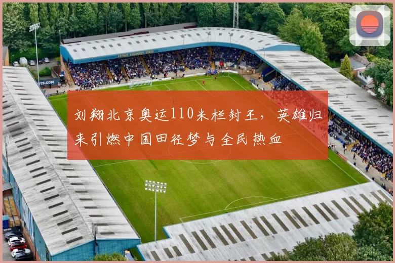 刘翔北京奥运110米栏封王,英雄归来引燃中国田径梦与全民热血