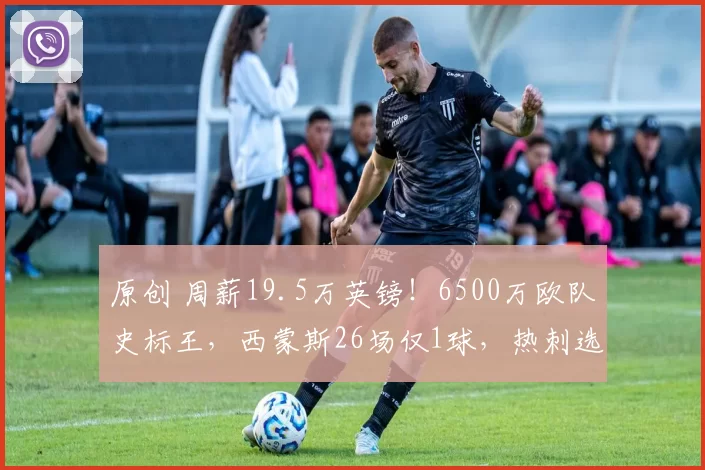 原创 周薪19.5万英镑！6500万欧队史标王，西蒙斯26场仅1球，热刺选错人了