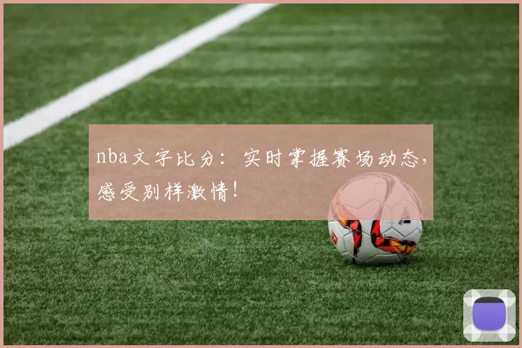 nba文字比分：实时掌握赛场动态，感受别样激情！