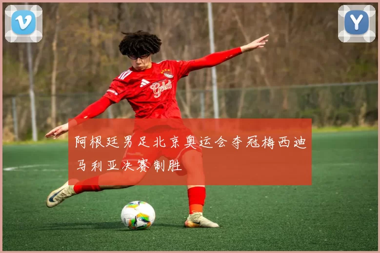 阿根廷男足北京奥运会夺冠梅西迪马利亚决赛制胜