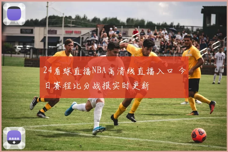 24看球直播NBA高清线直播入口 今日赛程比分战报实时更新