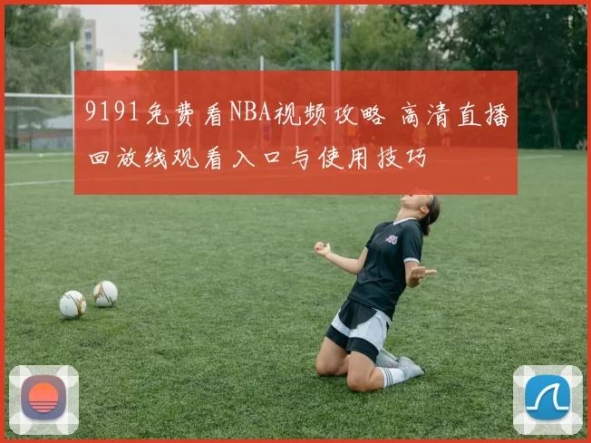 9191免费看NBA视频攻略 高清直播回放线观看入口与使用技巧