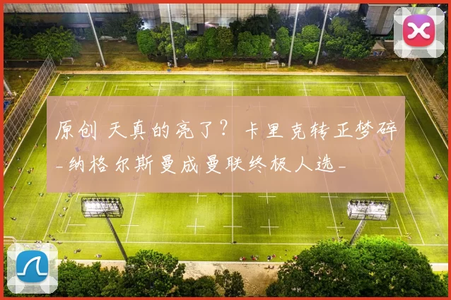 原创 天真的亮了？卡里克转正梦碎_纳格尔斯曼成曼联终极人选_