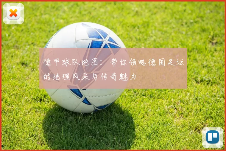 德甲球队地图：带你领略德国足坛的地理风采与传奇魅力