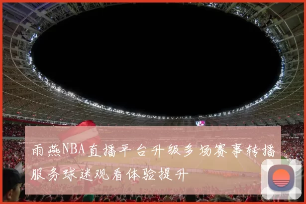 雨燕NBA直播平台升级多场赛事转播服务球迷观看体验提升