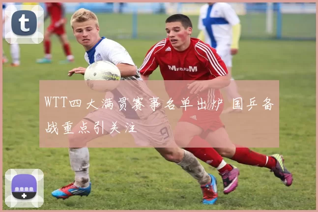 WTT四大满贯赛事名单出炉 国乒备战重点引关注