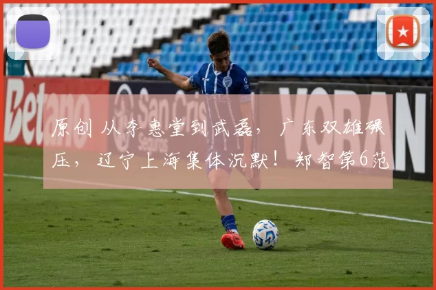 原创 从李惠堂到武磊，广东双雄碾压，辽宁上海集体沉默！郑智第6范志毅第5？