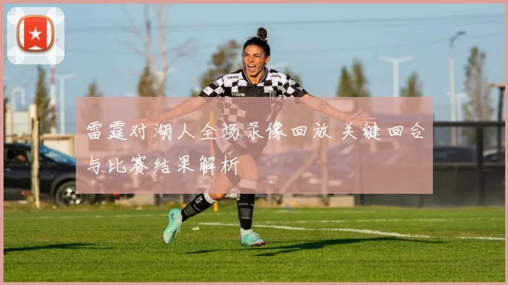 雷霆对湖人全场录像回放 关键回合与比赛结果解析