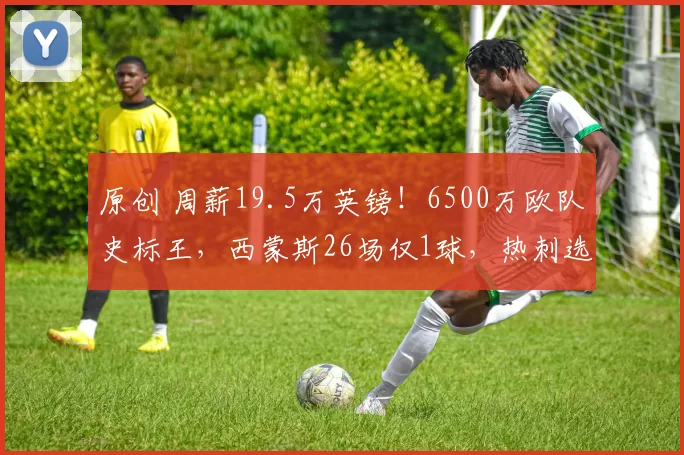 原创 周薪19.5万英镑！6500万欧队史标王，西蒙斯26场仅1球，热刺选错人了