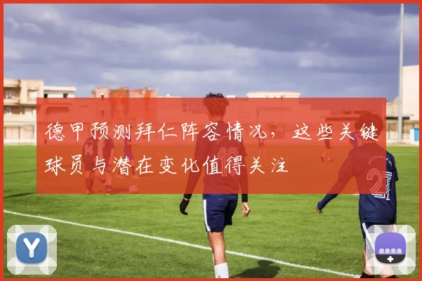 德甲预测拜仁阵容情况,这些关键球员与潜在变化值得关注