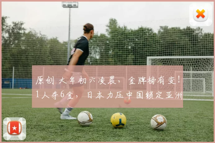 原创 大年初六凌晨，金牌榜有变！1人夺6金，日本力压中国锁定亚洲第一