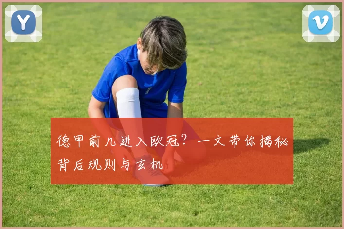 德甲前几进入欧冠？一文带你揭秘背后规则与玄机