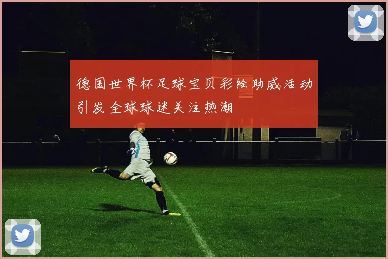 德国世界杯足球宝贝彩绘助威活动引发全球球迷关注热潮