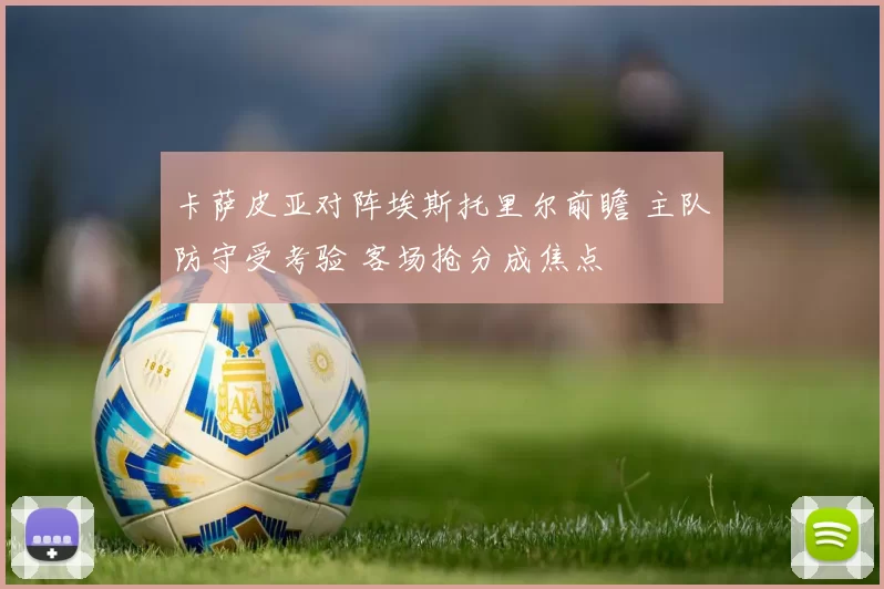 卡萨皮亚对阵埃斯托里尔前瞻 主队防守受考验 客场抢分成焦点