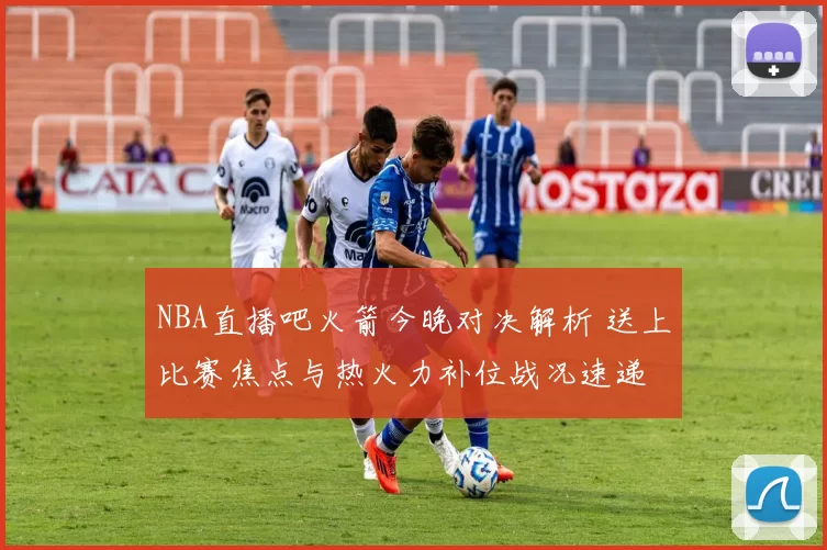 NBA直播吧火箭今晚对决解析 送上比赛焦点与热火力补位战况速递