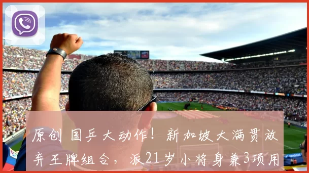 原创 国乒大动作!新加坡大满贯放弃王牌组合,派21岁小将身兼3项用意深