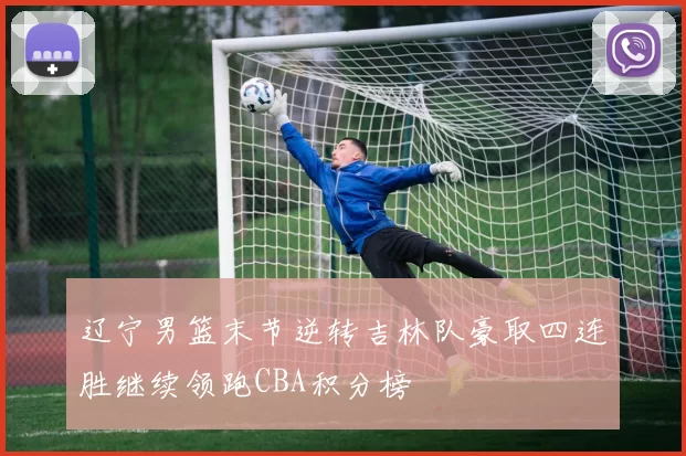 辽宁男篮末节逆转吉林队豪取四连胜继续领跑CBA积分榜