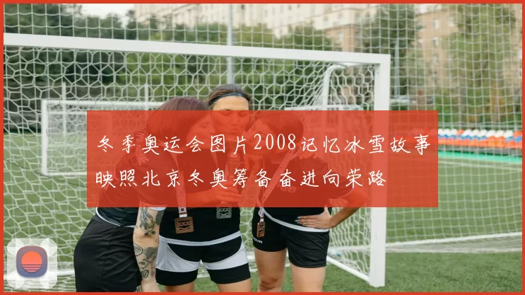 冬季奥运会图片2008记忆冰雪故事映照北京冬奥筹备奋进向荣路