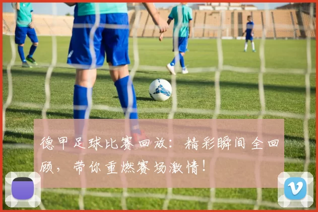 德甲足球比赛回放：精彩瞬间全回顾，带你重燃赛场激情！