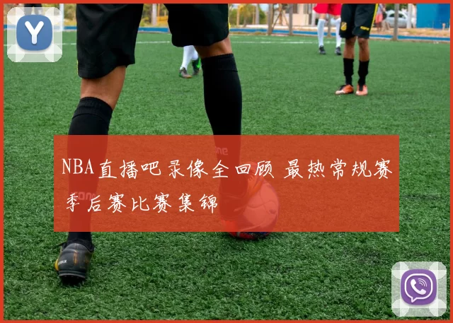 NBA直播吧录像全回顾 最热常规赛季后赛比赛集锦