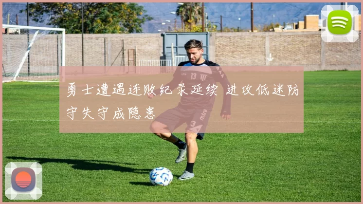 勇士遭遇连败纪录延续 进攻低迷防守失守成隐患