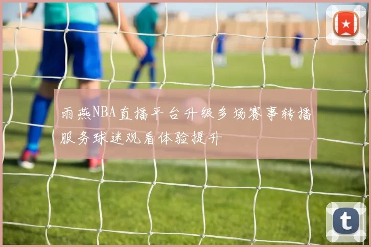 雨燕NBA直播平台升级多场赛事转播服务球迷观看体验提升